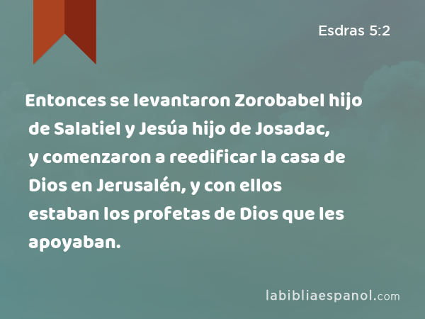 Entonces se levantaron Zorobabel hijo de Salatiel y Jesúa hijo de Josadac, y comenzaron a reedificar la casa de Dios en Jerusalén, y con ellos estaban los profetas de Dios que les apoyaban. - Esdras 5:2