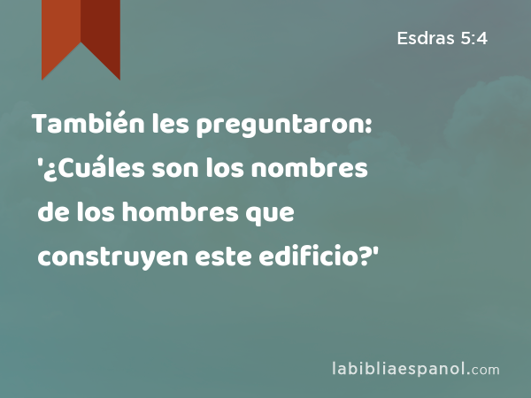 También les preguntaron: '¿Cuáles son los nombres de los hombres que construyen este edificio?' - Esdras 5:4