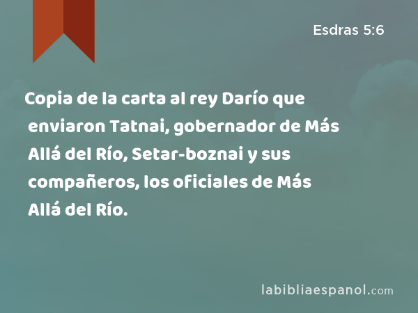 Copia de la carta al rey Darío que enviaron Tatnai, gobernador de Más Allá del Río, Setar-boznai y sus compañeros, los oficiales de Más Allá del Río. - Esdras 5:6