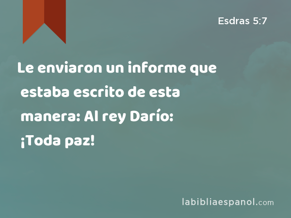 Le enviaron un informe que estaba escrito de esta manera: Al rey Darío: ¡Toda paz! - Esdras 5:7