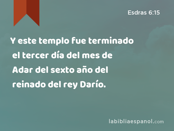 Y este templo fue terminado el tercer día del mes de Adar del sexto año del reinado del rey Darío. - Esdras 6:15