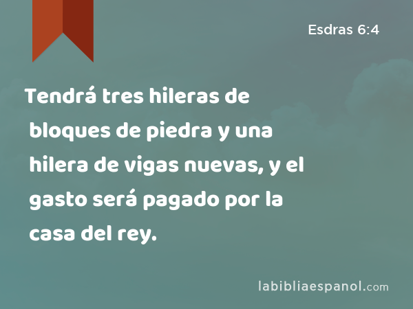 Tendrá tres hileras de bloques de piedra y una hilera de vigas nuevas, y el gasto será pagado por la casa del rey. - Esdras 6:4