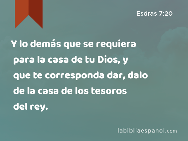 Y lo demás que se requiera para la casa de tu Dios, y que te corresponda dar, dalo de la casa de los tesoros del rey. - Esdras 7:20