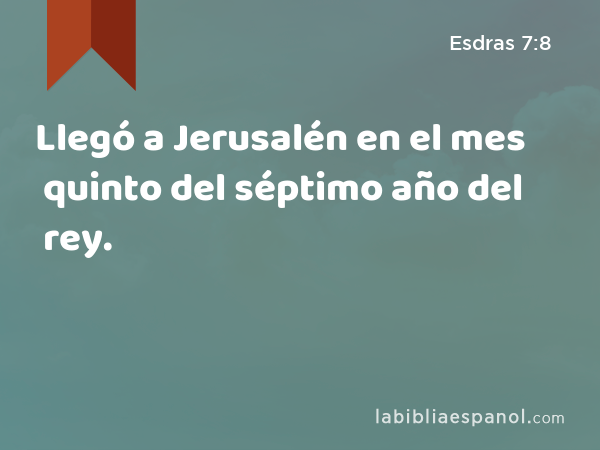 Llegó a Jerusalén en el mes quinto del séptimo año del rey. - Esdras 7:8