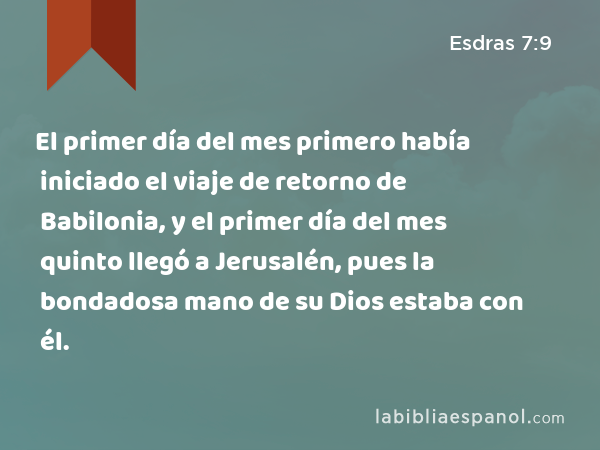 El primer día del mes primero había iniciado el viaje de retorno de Babilonia, y el primer día del mes quinto llegó a Jerusalén, pues la bondadosa mano de su Dios estaba con él. - Esdras 7:9