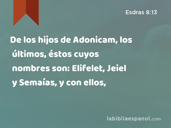 De los hijos de Adonicam, los últimos, éstos cuyos nombres son: Elifelet, Jeiel y Semaías, y con ellos, - Esdras 8:13