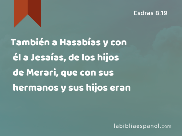 También a Hasabías y con él a Jesaías, de los hijos de Merari, que con sus hermanos y sus hijos eran - Esdras 8:19