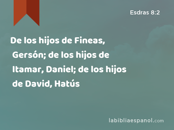 De los hijos de Fineas, Gersón; de los hijos de Itamar, Daniel; de los hijos de David, Hatús - Esdras 8:2