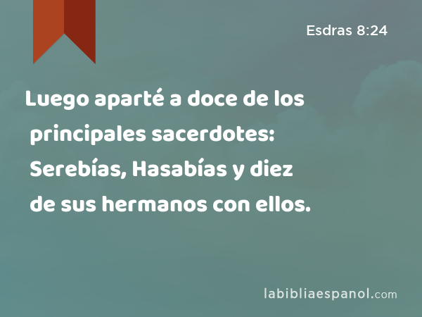 Luego aparté a doce de los principales sacerdotes: Serebías, Hasabías y diez de sus hermanos con ellos. - Esdras 8:24