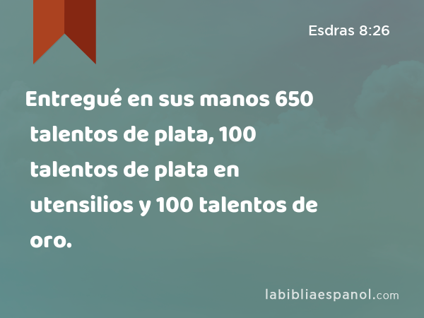 Entregué en sus manos 650 talentos de plata, 100 talentos de plata en utensilios y 100 talentos de oro. - Esdras 8:26