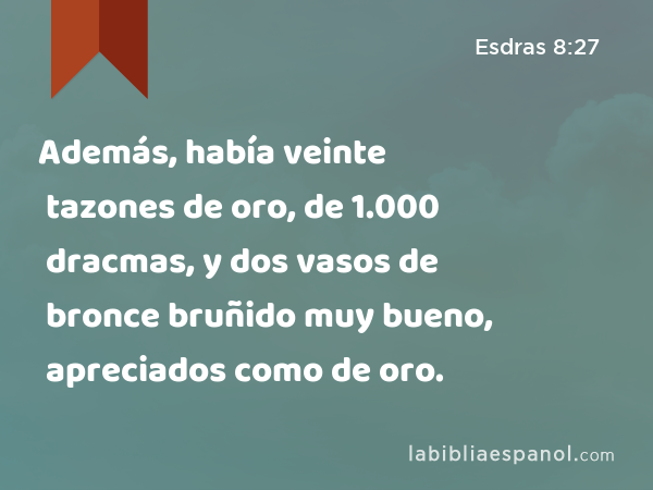 Además, había veinte tazones de oro, de 1.000 dracmas, y dos vasos de bronce bruñido muy bueno, apreciados como de oro. - Esdras 8:27