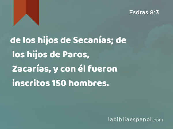 de los hijos de Secanías; de los hijos de Paros, Zacarías, y con él fueron inscritos 150 hombres. - Esdras 8:3