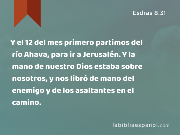 Y el 12 del mes primero partimos del río Ahava, para ir a Jerusalén. Y la mano de nuestro Dios estaba sobre nosotros, y nos libró de mano del enemigo y de los asaltantes en el camino. - Esdras 8:31