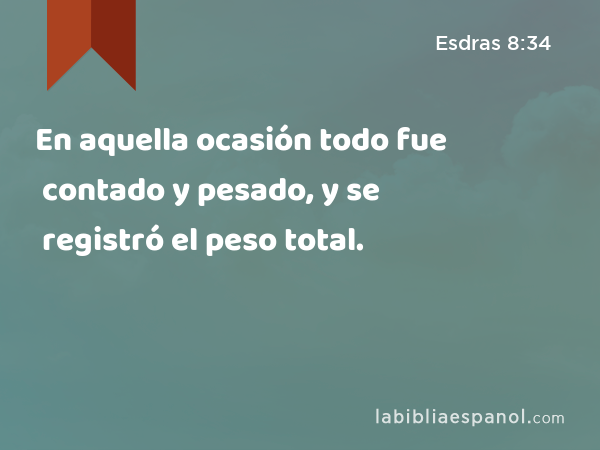 En aquella ocasión todo fue contado y pesado, y se registró el peso total. - Esdras 8:34