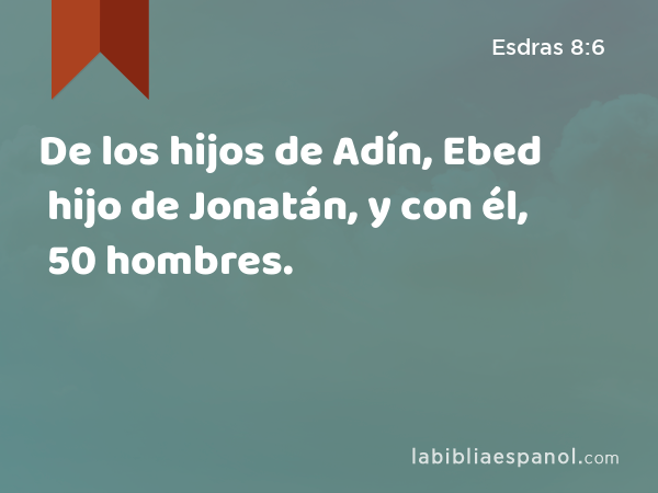 De los hijos de Adín, Ebed hijo de Jonatán, y con él, 50 hombres. - Esdras 8:6