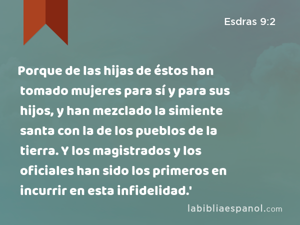 Porque de las hijas de éstos han tomado mujeres para sí y para sus hijos, y han mezclado la simiente santa con la de los pueblos de la tierra. Y los magistrados y los oficiales han sido los primeros en incurrir en esta infidelidad.' - Esdras 9:2