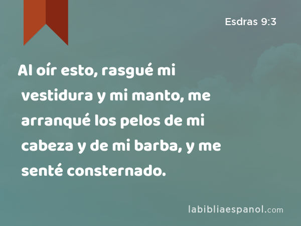 Al oír esto, rasgué mi vestidura y mi manto, me arranqué los pelos de mi cabeza y de mi barba, y me senté consternado. - Esdras 9:3