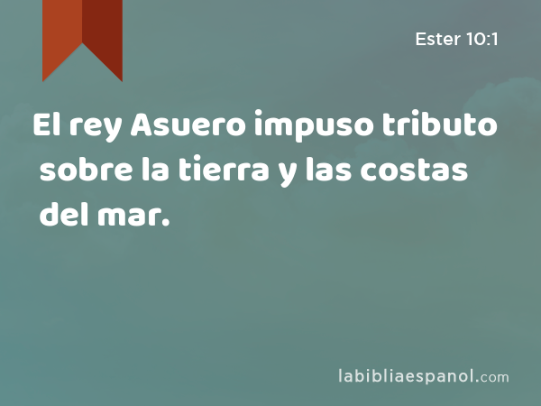 El rey Asuero impuso tributo sobre la tierra y las costas del mar. - Ester 10:1