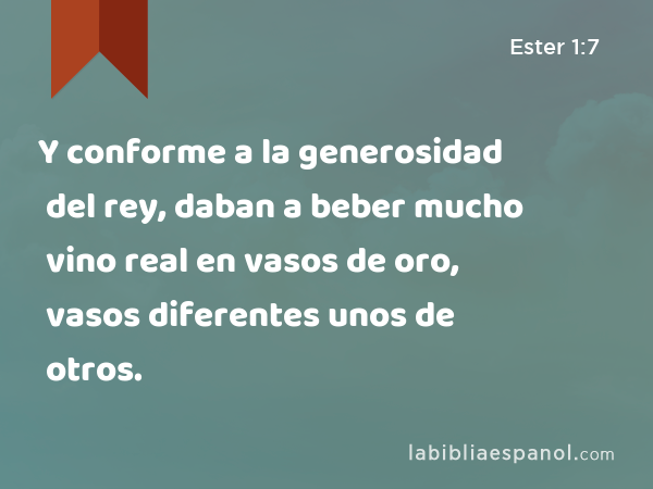 Y conforme a la generosidad del rey, daban a beber mucho vino real en vasos de oro, vasos diferentes unos de otros. - Ester 1:7