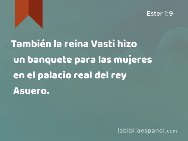 También la reina Vasti hizo un banquete para las mujeres en el palacio real del rey Asuero. - Ester 1:9