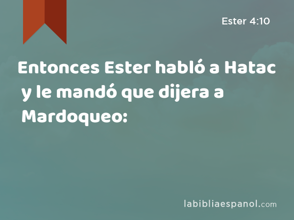 Entonces Ester habló a Hatac y le mandó que dijera a Mardoqueo: - Ester 4:10