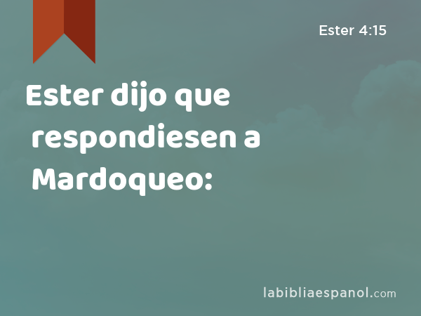 Ester dijo que respondiesen a Mardoqueo: - Ester 4:15