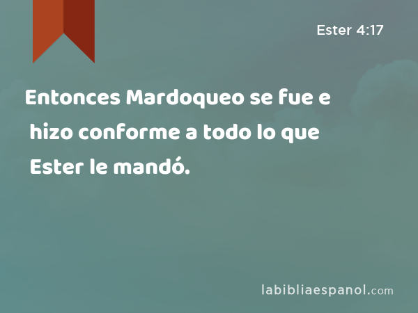 Entonces Mardoqueo se fue e hizo conforme a todo lo que Ester le mandó. - Ester 4:17