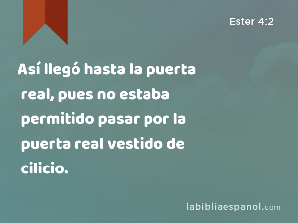 Así llegó hasta la puerta real, pues no estaba permitido pasar por la puerta real vestido de cilicio. - Ester 4:2