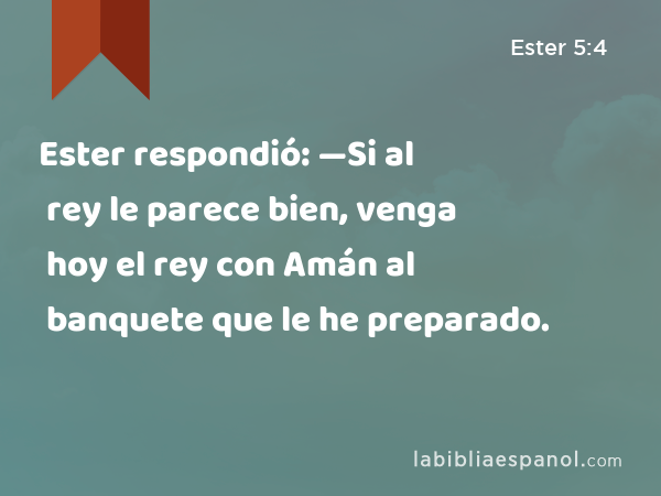 Ester respondió: —Si al rey le parece bien, venga hoy el rey con Amán al banquete que le he preparado. - Ester 5:4