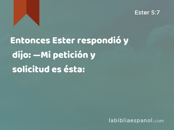 Entonces Ester respondió y dijo: —Mi petición y solicitud es ésta: - Ester 5:7