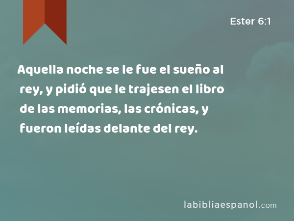 Aquella noche se le fue el sueño al rey, y pidió que le trajesen el libro de las memorias, las crónicas, y fueron leídas delante del rey. - Ester 6:1