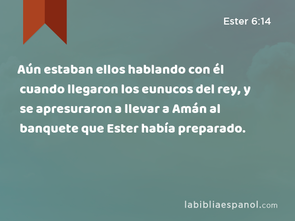 Aún estaban ellos hablando con él cuando llegaron los eunucos del rey, y se apresuraron a llevar a Amán al banquete que Ester había preparado. - Ester 6:14