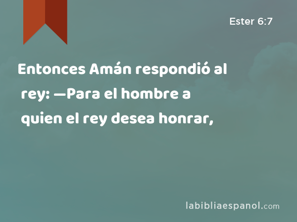 Entonces Amán respondió al rey: —Para el hombre a quien el rey desea honrar, - Ester 6:7