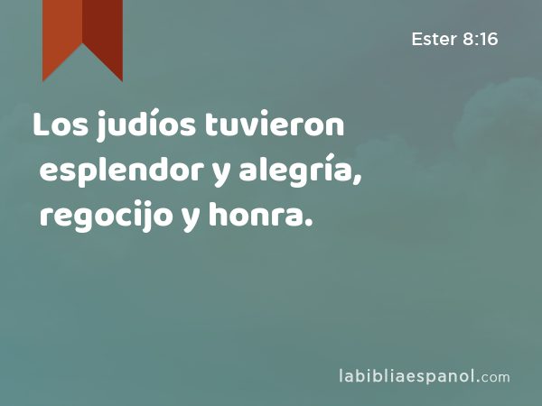 Los judíos tuvieron esplendor y alegría, regocijo y honra. - Ester 8:16