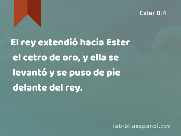 El rey extendió hacia Ester el cetro de oro, y ella se levantó y se puso de pie delante del rey. - Ester 8:4