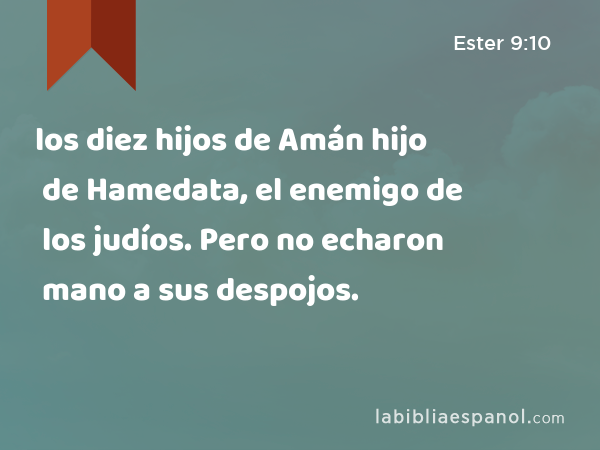 los diez hijos de Amán hijo de Hamedata, el enemigo de los judíos. Pero no echaron mano a sus despojos. - Ester 9:10