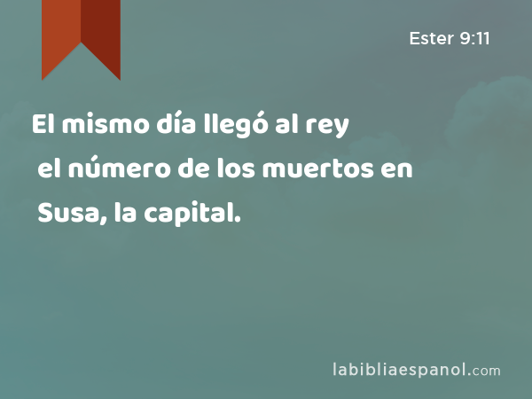 El mismo día llegó al rey el número de los muertos en Susa, la capital. - Ester 9:11