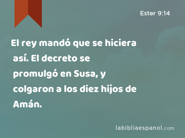 El rey mandó que se hiciera así. El decreto se promulgó en Susa, y colgaron a los diez hijos de Amán. - Ester 9:14