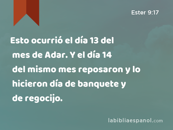 Esto ocurrió el día 13 del mes de Adar. Y el día 14 del mismo mes reposaron y lo hicieron día de banquete y de regocijo. - Ester 9:17