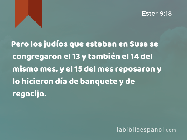 Pero los judíos que estaban en Susa se congregaron el 13 y también el 14 del mismo mes, y el 15 del mes reposaron y lo hicieron día de banquete y de regocijo. - Ester 9:18