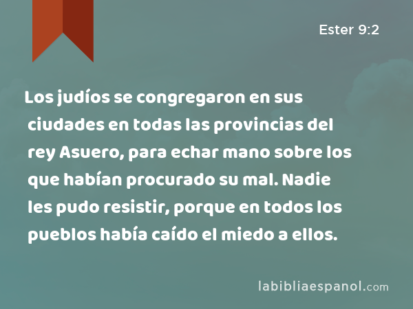 Los judíos se congregaron en sus ciudades en todas las provincias del rey Asuero, para echar mano sobre los que habían procurado su mal. Nadie les pudo resistir, porque en todos los pueblos había caído el miedo a ellos. - Ester 9:2