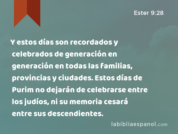 Y estos días son recordados y celebrados de generación en generación en todas las familias, provincias y ciudades. Estos días de Purim no dejarán de celebrarse entre los judíos, ni su memoria cesará entre sus descendientes. - Ester 9:28