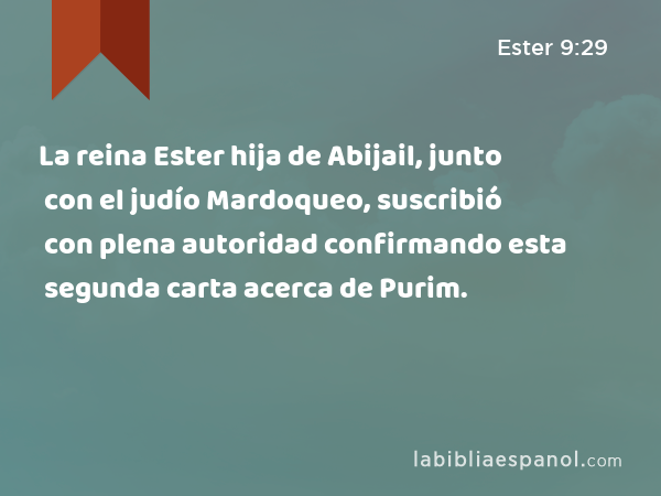 La reina Ester hija de Abijail, junto con el judío Mardoqueo, suscribió con plena autoridad confirmando esta segunda carta acerca de Purim. - Ester 9:29