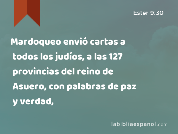 Mardoqueo envió cartas a todos los judíos, a las 127 provincias del reino de Asuero, con palabras de paz y verdad, - Ester 9:30