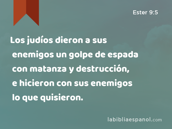 Los judíos dieron a sus enemigos un golpe de espada con matanza y destrucción, e hicieron con sus enemigos lo que quisieron. - Ester 9:5