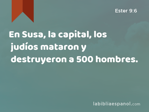 En Susa, la capital, los judíos mataron y destruyeron a 500 hombres. - Ester 9:6