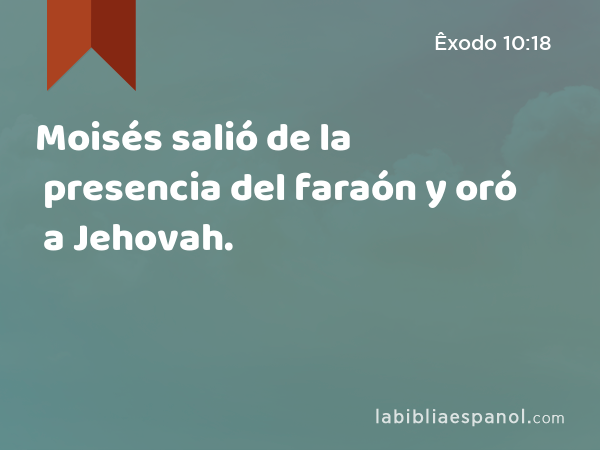 Moisés salió de la presencia del faraón y oró a Jehovah. - Êxodo 10:18