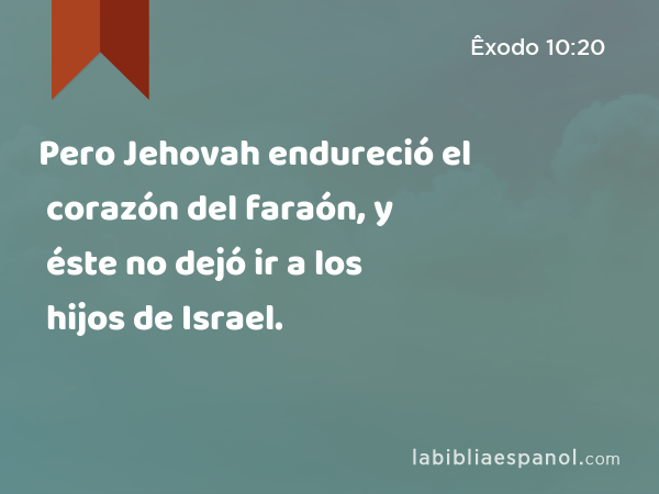 Pero Jehovah endureció el corazón del faraón, y éste no dejó ir a los hijos de Israel. - Êxodo 10:20