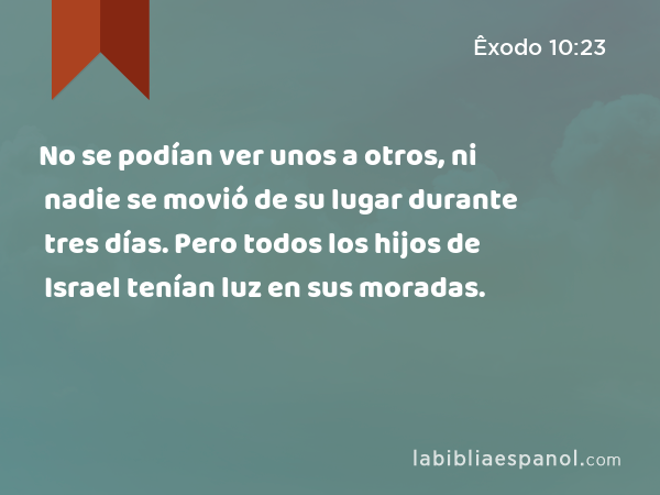 No se podían ver unos a otros, ni nadie se movió de su lugar durante tres días. Pero todos los hijos de Israel tenían luz en sus moradas. - Êxodo 10:23