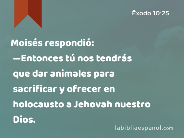 Moisés respondió: —Entonces tú nos tendrás que dar animales para sacrificar y ofrecer en holocausto a Jehovah nuestro Dios. - Êxodo 10:25